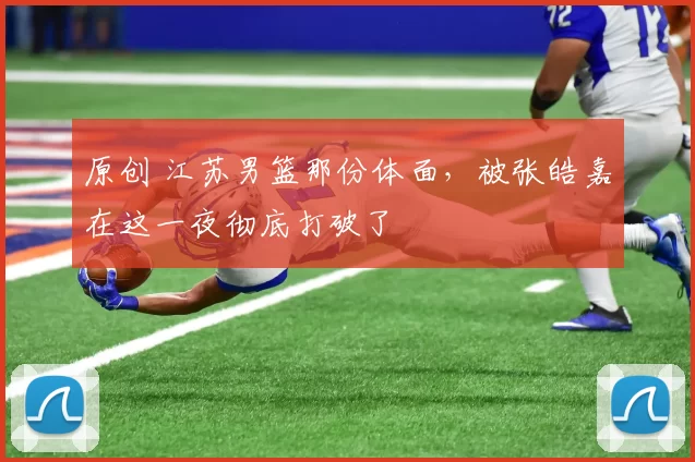 原创 江苏男篮那份体面，被张皓嘉在这一夜彻底打破了