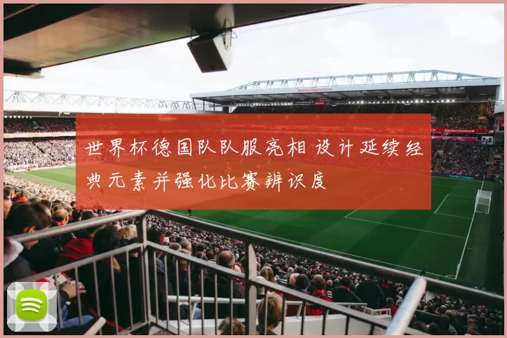 世界杯德国队队服亮相 设计延续经典元素并强化比赛辨识度