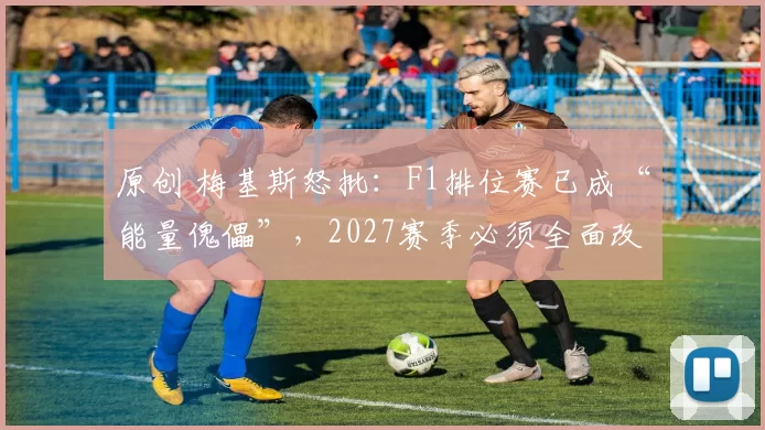原创 梅基斯怒批：F1排位赛已成“能量傀儡”，2027赛季必须全面改革
