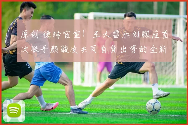 原创 德转官宣！王大雷和刘殿座首次联手颜骏凌共同自费出资的全新足球豪门亮相，值得期待