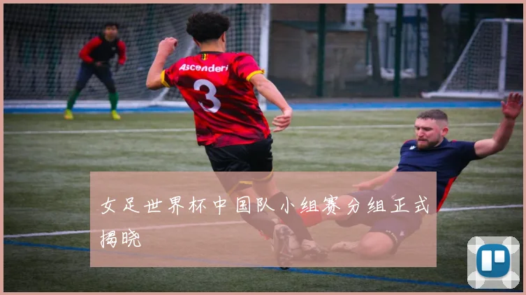 女足世界杯中国队小组赛分组正式揭晓