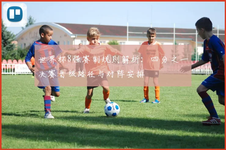 世界杯8强赛制规则解析:四分之一决赛晋级路径与对阵安排