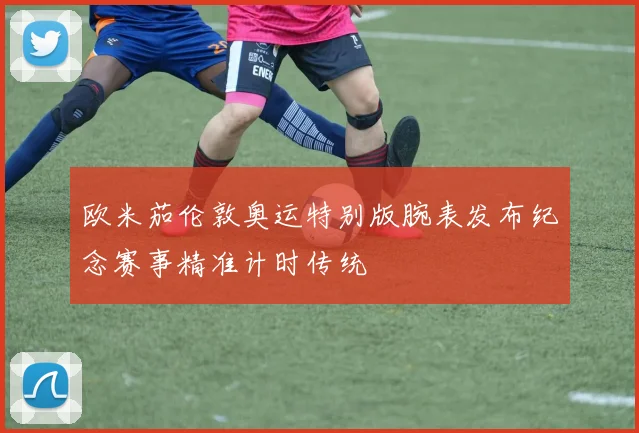 欧米茄伦敦奥运特别版腕表发布纪念赛事精准计时传统