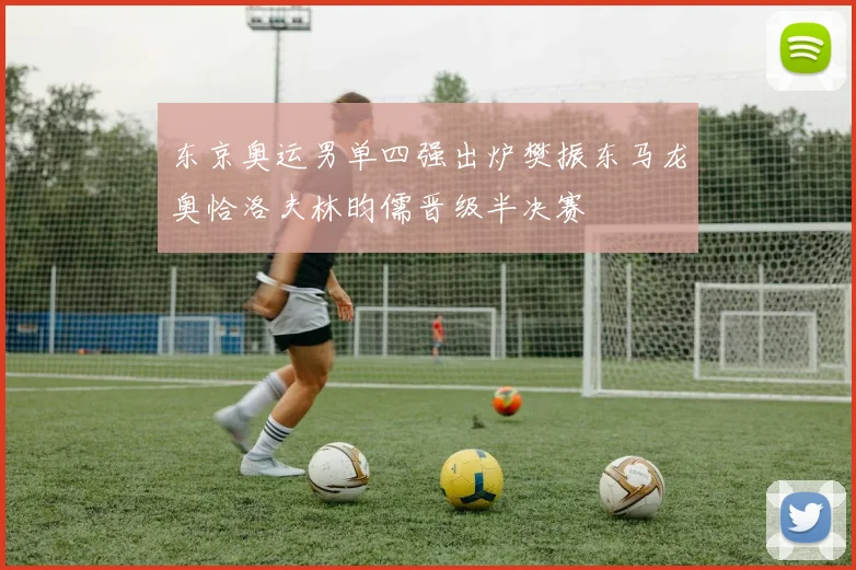 东京奥运男单四强出炉樊振东马龙奥恰洛夫林昀儒晋级半决赛