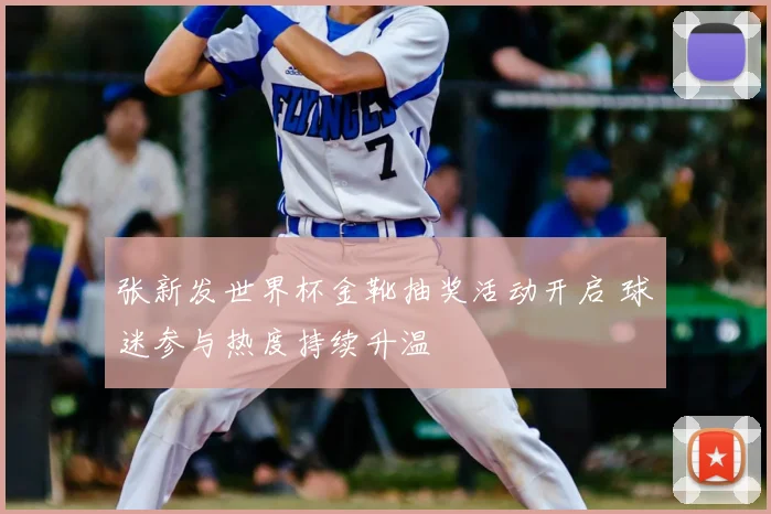 张新发世界杯金靴抽奖活动开启 球迷参与热度持续升温