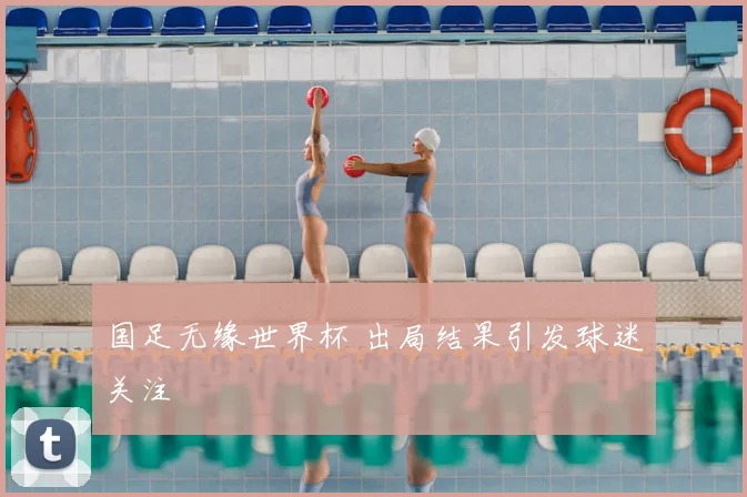 国足无缘世界杯 出局结果引发球迷关注
