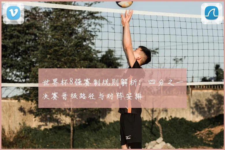 世界杯8强赛制规则解析:四分之一决赛晋级路径与对阵安排