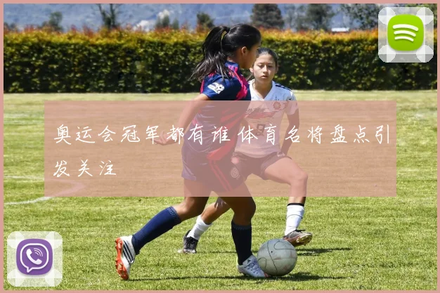 奥运会冠军都有谁 体育名将盘点引发关注