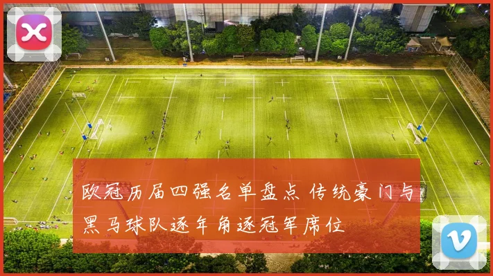 欧冠历届四强名单盘点 传统豪门与黑马球队逐年角逐冠军席位