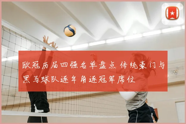 欧冠历届四强名单盘点 传统豪门与黑马球队逐年角逐冠军席位