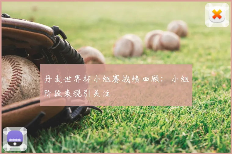 丹麦世界杯小组赛战绩回顾:小组阶段表现引关注