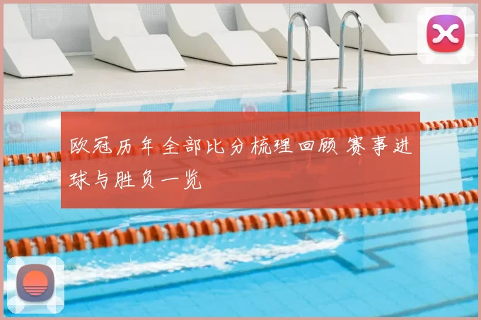 欧冠历年全部比分梳理回顾 赛事进球与胜负一览