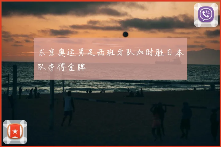 东京奥运男足西班牙队加时胜日本队夺得金牌