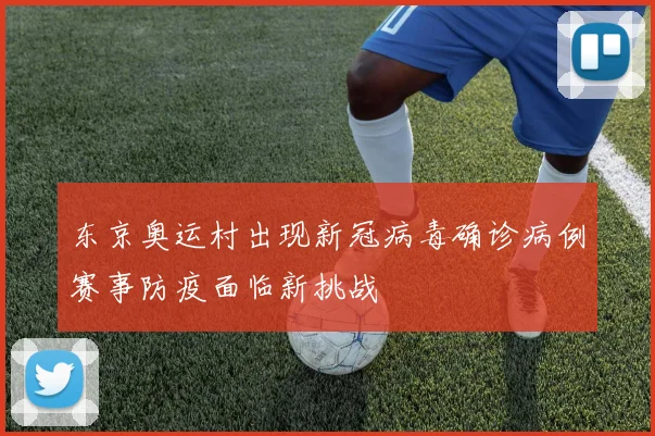 东京奥运村出现新冠病毒确诊病例赛事防疫面临新挑战