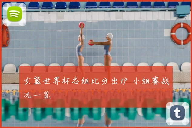 女篮世界杯各组比分出炉 小组赛战况一览