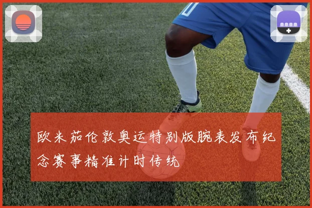 欧米茄伦敦奥运特别版腕表发布纪念赛事精准计时传统